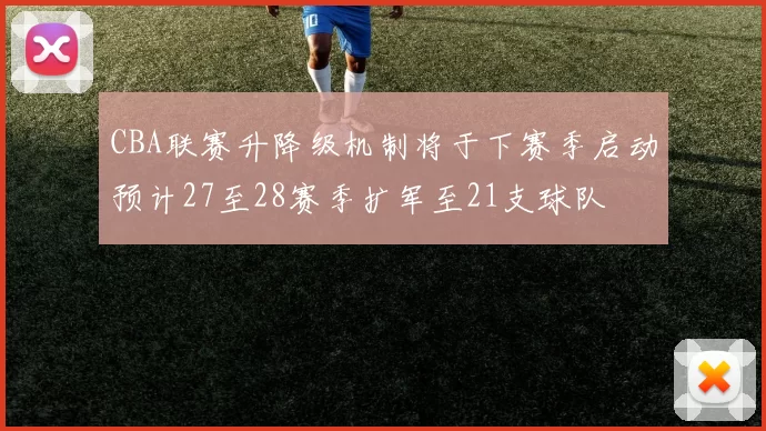 CBA联赛升降级机制将于下赛季启动预计27至28赛季扩军至21支球队